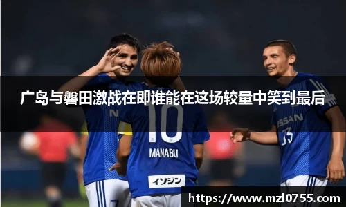 广岛与磐田激战在即谁能在这场较量中笑到最后