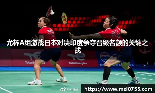 尤杯A组激战日本对决印度争夺晋级名额的关键之战