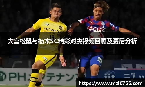 大宫松鼠与枥木SC精彩对决视频回顾及赛后分析